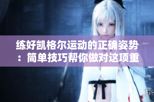 练好凯格尔运动的正确姿势：简单技巧帮你做对这项重要的盆底锻炼