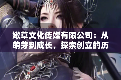 嫩草文化传媒有限公司：从萌芽到成长，探索创立的历程与发展轨迹