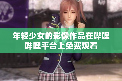 年轻少女的影像作品在哔哩哔哩平台上免费观看 年轻少女的影像作品在哔哩哔哩平台上免费观看