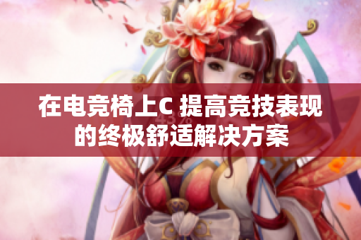 在电竞椅上C 提高竞技表现的终极舒适解决方案