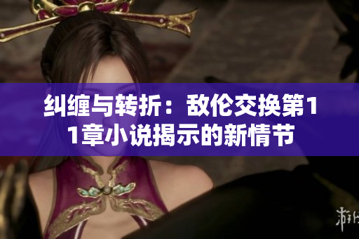 纠缠与转折：敌伦交换第11章小说揭示的新情节