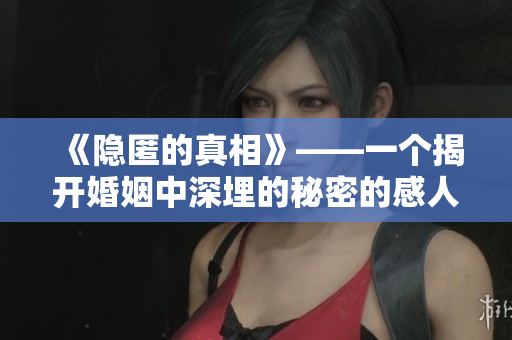 《隐匿的真相》——一个揭开婚姻中深埋的秘密的感人故事