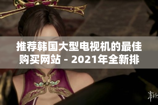 推荐韩国大型电视机的最佳购买网站 - 2021年全新排名