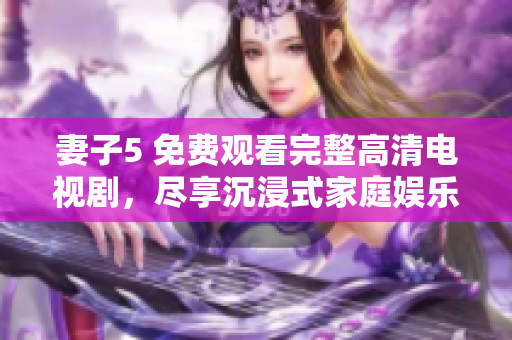妻子5 免费观看完整高清电视剧,尽享沉浸式家庭娱乐 妻子5 免费观看完整高清电视剧,尽享沉浸式家庭娱乐