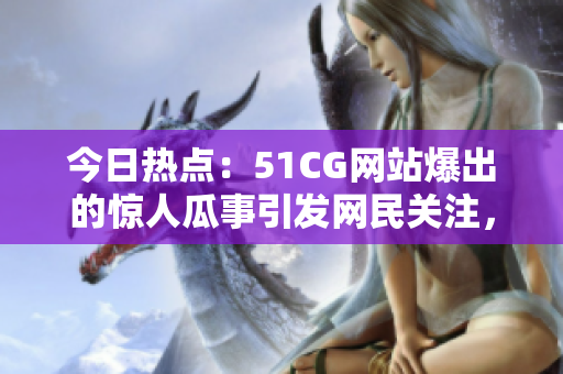 今日热点：51CG网站爆出的惊人瓜事引发网民关注，首页重磅大瓜曝光！