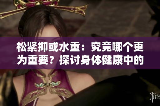 松紧抑或水重：究竟哪个更为重要？探讨身体健康中的关键因素