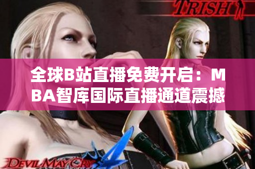 全球B站直播免费开启:MBA智库国际直播通道震撼上线 全球B站直播免费开启:MBA智库国际直播通道震撼上线
