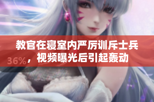 教官在寝室内严厉训斥士兵,视频曝光后引起轰动 教官在寝室内严厉训斥士兵,视频曝光后引起轰动