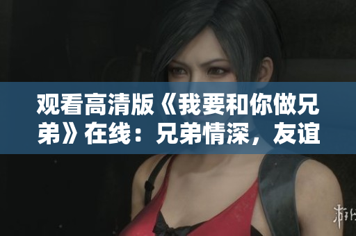 观看高清版《我要和你做兄弟》在线:兄弟情深,友谊至上! 观看高清版《我要和你做兄弟》在线:兄弟情深,友谊至上!