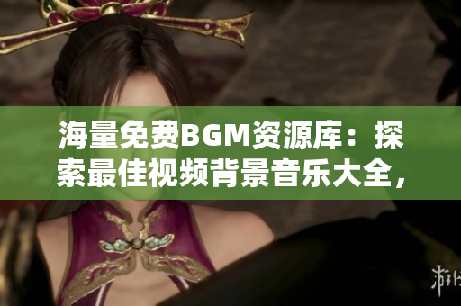 海量免费BGM资源库：探索最佳视频背景音乐大全，提升创作水平