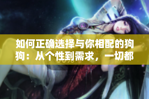如何正确选择与你相配的狗狗:从个性到需求,一切都要考虑 如何正确选择与你相配的狗狗:从个性到需求,一切都要考虑