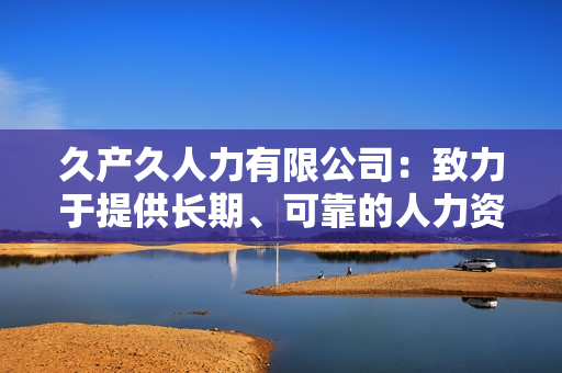 久产久人力有限公司:致力于提供长期、可靠的人力资源解决方案 久产久人力有限公司:致力于提供长期、可靠的人力资源解决方案