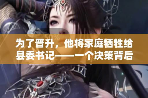 为了晋升,他将家庭牺牲给县委书记——一个决策背后的权力游戏 为了晋升,他将家庭牺牲给县委书记——一个决策背后的权力游戏