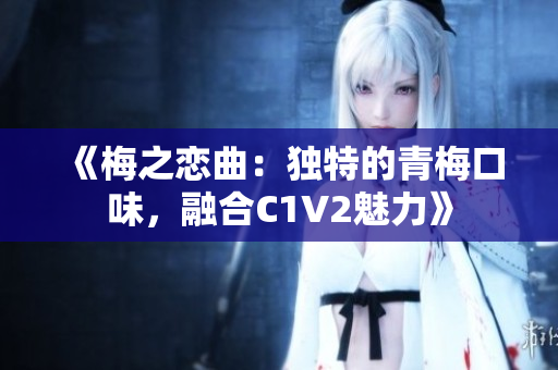《梅之恋曲:独特的青梅口味,融合C1V2魅力》 《梅之恋曲:独特的青梅口味,融合C1V2魅力》