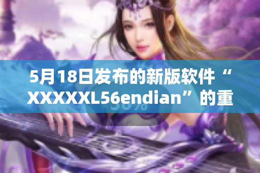 5月18日发布的新版软件“XXXXXL56endian”的重要更新