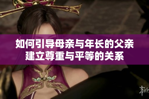 如何引导母亲与年长的父亲建立尊重与平等的关系