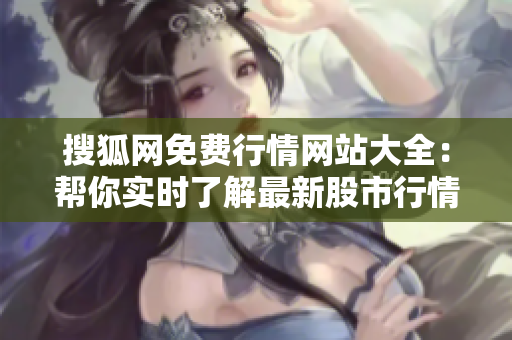 搜狐网免费行情网站大全：帮你实时了解最新股市行情