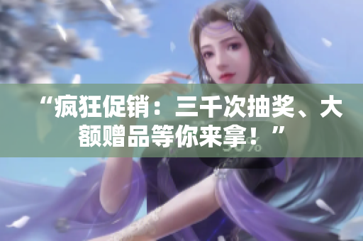 “疯狂促销：三千次抽奖、大额赠品等你来拿！”
