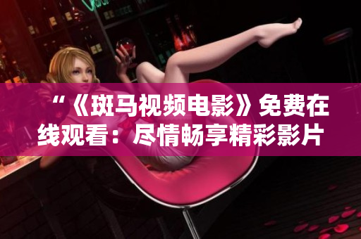 “《斑马视频电影》免费在线观看:尽情畅享精彩影片!” “《斑马视频电影》免费在线观看:尽情畅享精彩影片!”