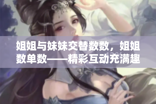 姐姐与妹妹交替数数,姐姐数单数——精彩互动充满趣味 姐姐与妹妹交替数数,姐姐数单数——精彩互动充满趣味