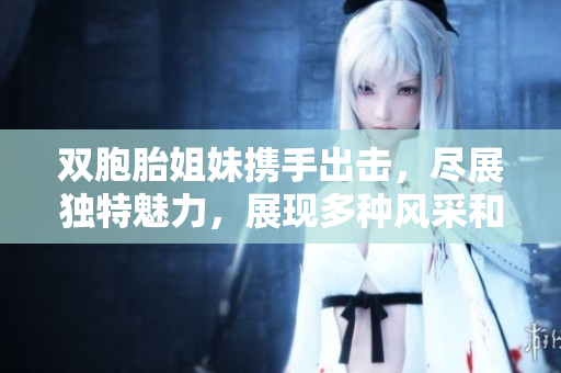 双胞胎姐妹携手出击,尽展独特魅力,展现多种风采和共同成长的力量 双胞胎姐妹携手出击,尽展独特魅力,展现多种风采和共同成长的力量