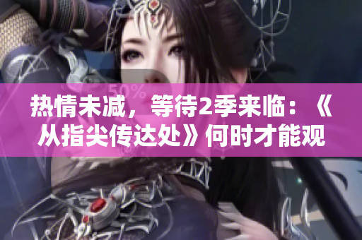 热情未减,等待2季来临:《从指尖传达处》何时才能观赏? 热情未减,等待2季来临:《从指尖传达处》何时才能观赏?