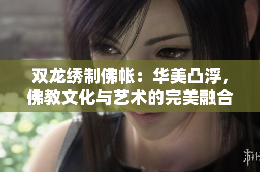 双龙绣制佛帐:华美凸浮,佛教文化与艺术的完美融合 双龙绣制佛帐:华美凸浮,佛教文化与艺术的完美融合