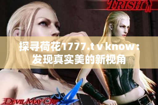 探寻荷花1777.tⅴknow:发现真实美的新视角 探寻荷花1777.tⅴknow:发现真实美的新视角