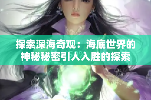 探索深海奇观:海底世界的神秘秘密引人入胜的探索 探索深海奇观:海底世界的神秘秘密引人入胜的探索