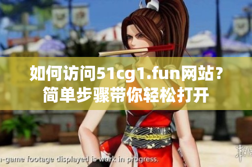 如何访问51cg1.fun网站?简单步骤带你轻松打开 如何访问51cg1.fun网站?简单步骤带你轻松打开