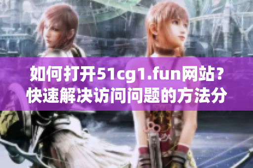 如何打开51cg1.fun网站?快速解决访问问题的方法分享 如何打开51cg1.fun网站?快速解决访问问题的方法分享