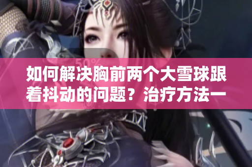 如何解决胸前两个大雪球跟着抖动的问题?治疗方法一览 如何解决胸前两个大雪球跟着抖动的问题?治疗方法一览