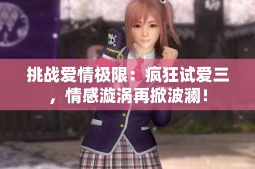 挑战爱情极限:疯狂试爱三,情感漩涡再掀波澜! 挑战爱情极限:疯狂试爱三,情感漩涡再掀波澜!