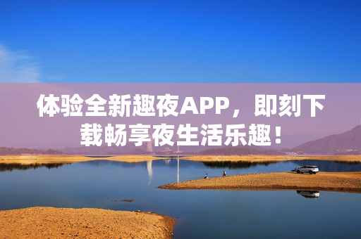 体验全新趣夜APP,即刻下载畅享夜生活乐趣! 体验全新趣夜APP,即刻下载畅享夜生活乐趣!
