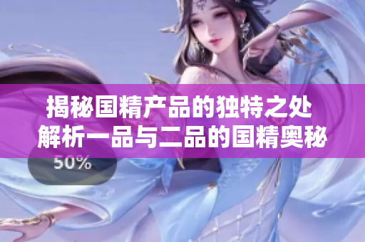 揭秘国精产品的独特之处 解析一品与二品的国精奥秘