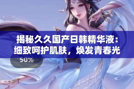 揭秘久久国产日韩精华液:细致呵护肌肤,焕发青春光彩! 揭秘久久国产日韩精华液:细致呵护肌肤,焕发青春光彩!