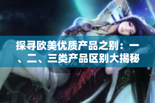 探寻欧美优质产品之别:一、二、三类产品区别大揭秘 探寻欧美优质产品之别:一、二、三类产品区别大揭秘
