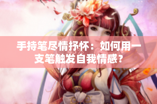 手持笔尽情抒怀:如何用一支笔触发自我情感? 手持笔尽情抒怀:如何用一支笔触发自我情感?