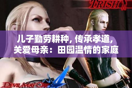 儿子勤劳耕种, 传承孝道, 关爱母亲:田园温情的家庭故事 儿子勤劳耕种, 传承孝道, 关爱母亲:田园温情的家庭故事