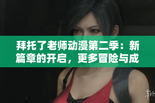 拜托了老师动漫第二季:新篇章的开启,更多冒险与成长 拜托了老师动漫第二季:新篇章的开启,更多冒险与成长