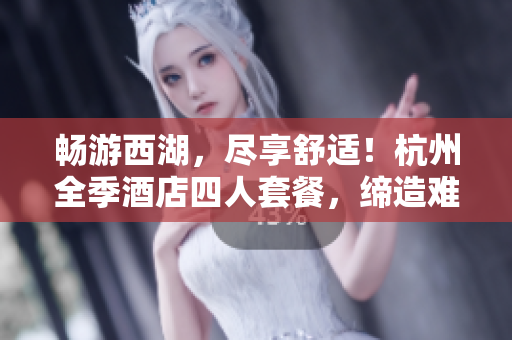 畅游西湖,尽享舒适!杭州全季酒店四人套餐,缔造难忘家庭之旅! 畅游西湖,尽享舒适!杭州全季酒店四人套餐,缔造难忘家庭之旅!