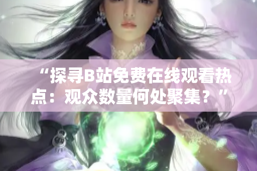 “探寻B站免费在线观看热点:观众数量何处聚集?” “探寻B站免费在线观看热点:观众数量何处聚集?”