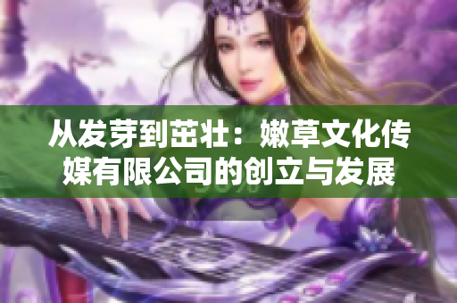 从发芽到茁壮:嫩草文化传媒有限公司的创立与发展 从发芽到茁壮:嫩草文化传媒有限公司的创立与发展