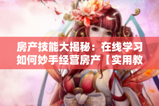 房产技能大揭秘:在线学习如何妙手经营房产【实用教程】 房产技能大揭秘:在线学习如何妙手经营房产【实用教程】