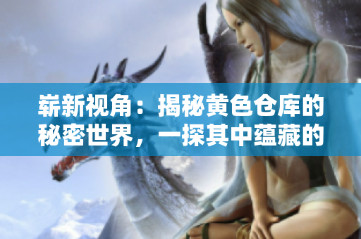 崭新视角:揭秘黄色仓库的秘密世界,一探其中蕴藏的惊人故事与宝藏 崭新视角:揭秘黄色仓库的秘密世界,一探其中蕴藏的惊人故事与宝藏
