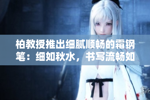 柏教授推出细腻顺畅的霜钢笔:细如秋水,书写流畅如泉涌 柏教授推出细腻顺畅的霜钢笔:细如秋水,书写流畅如泉涌
