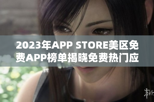 2023年APP STORE美区免费APP榜单揭晓免费热门应用抢先体验