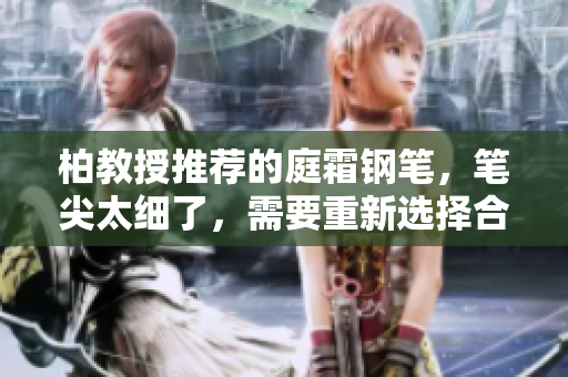 柏教授推荐的庭霜钢笔,笔尖太细了,需要重新选择合适粗细的笔尖 柏教授推荐的庭霜钢笔,笔尖太细了,需要重新选择合适粗细的笔尖