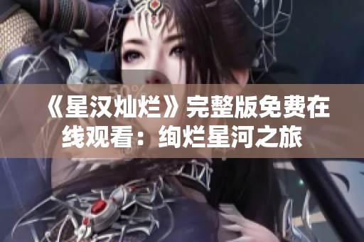 《星汉灿烂》完整版免费在线观看:绚烂星河之旅 《星汉灿烂》完整版免费在线观看:绚烂星河之旅