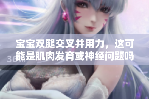 宝宝双腿交叉并用力,这可能是肌肉发育或神经问题吗? 宝宝双腿交叉并用力,这可能是肌肉发育或神经问题吗?